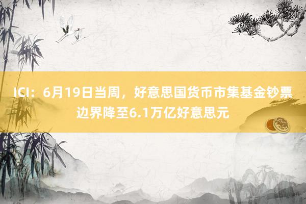 ICI：6月19日当周，好意思国货币市集基金钞票边界降至6.1万亿好意思元