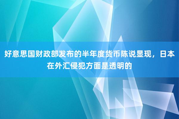 好意思国财政部发布的半年度货币陈说显现，日本在外汇侵犯方面是透明的