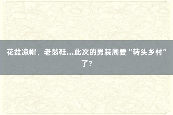 花盆凉帽、老翁鞋...此次的男装周要“转头乡村”了？