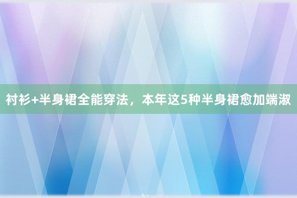 衬衫+半身裙全能穿法，本年这5种半身裙愈加端淑