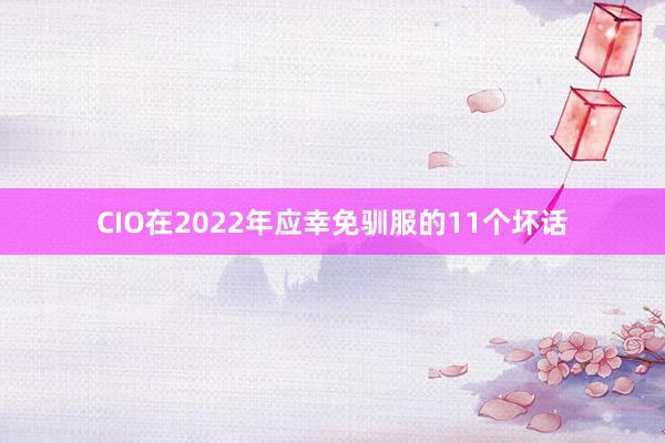 CIO在2022年应幸免驯服的11个坏话