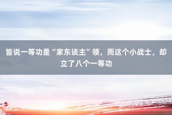 皆说一等功是“家东谈主”领，而这个小战士，却立了八个一等功