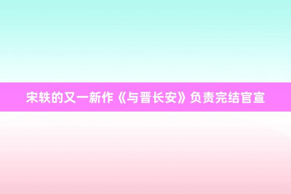 宋轶的又一新作《与晋长安》负责完结官宣