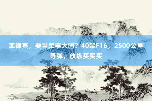 菲律宾，要当军事大国？40架F16，2500公里导弹，放纵买买买