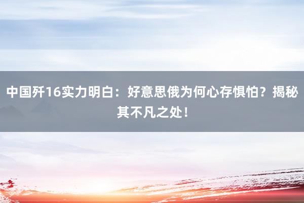 中国歼16实力明白：好意思俄为何心存惧怕？揭秘其不凡之处！