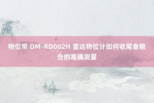 物位帝 DM-RD002H 雷达物位计如何收尾食粮仓的准确测量