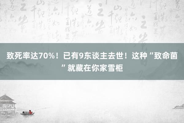 致死率达70%！已有9东谈主去世！这种“致命菌”就藏在你家雪柜