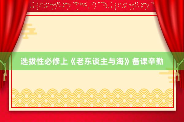 选拔性必修上《老东谈主与海》备课辛勤