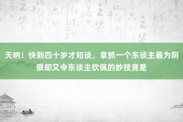 天呐！快到四十岁才知谈，拿抓一个东谈主最为阴狠却又令东谈主钦佩的妙技竟是