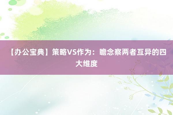 【办公宝典】策略VS作为：瞻念察两者互异的四大维度