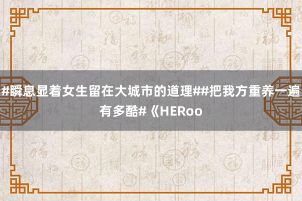 #瞬息显着女生留在大城市的道理##把我方重养一遍有多酷#《HERoo