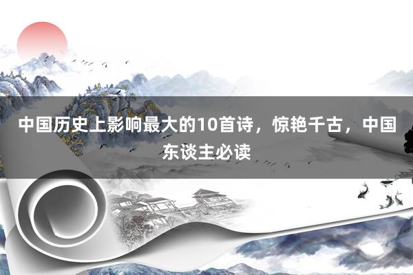 中国历史上影响最大的10首诗，惊艳千古，中国东谈主必读