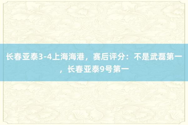 长春亚泰3-4上海海港，赛后评分：不是武磊第一，长春亚泰9号第一