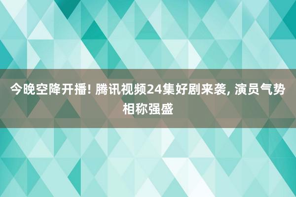 今晚空降开播! 腾讯视频24集好剧来袭, 演员气势相称强盛