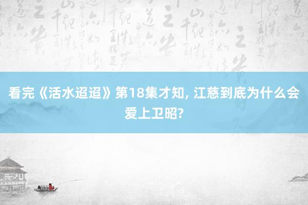 看完《活水迢迢》第18集才知, 江慈到底为什么会爱上卫昭?