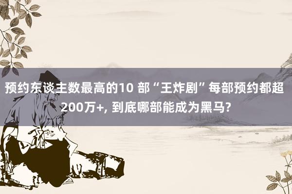 预约东谈主数最高的10 部“王炸剧”每部预约都超 200万+, 到底哪部能成为黑马?